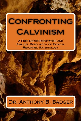 Confronting Calvinism: A Free Grace Refutation and Biblical Resolution of Radical Reformed Soteriology book cover