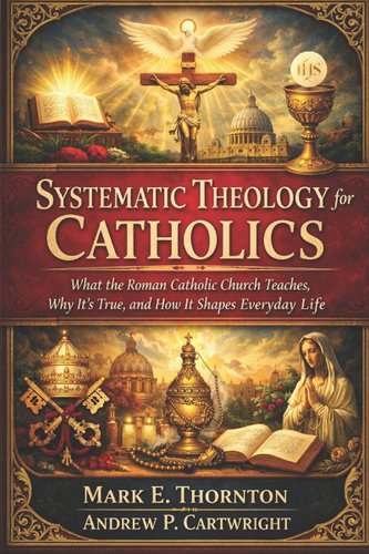 Systematic Theology for Catholics: What the Roman Catholic Church Teaches, Why It's True, and How It Shapes Everyday Life book cover